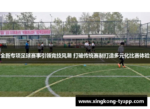 全新专项足球赛事引领竞技风潮 打破传统赛制打造多元化比赛体验