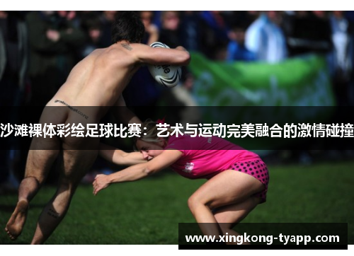 沙滩裸体彩绘足球比赛：艺术与运动完美融合的激情碰撞
