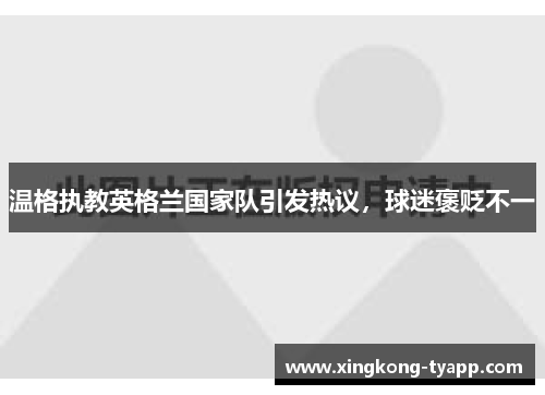 温格执教英格兰国家队引发热议，球迷褒贬不一