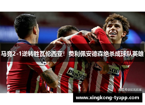 马竞2-1逆转胜瓦伦西亚！费利佩安德森绝杀成球队英雄