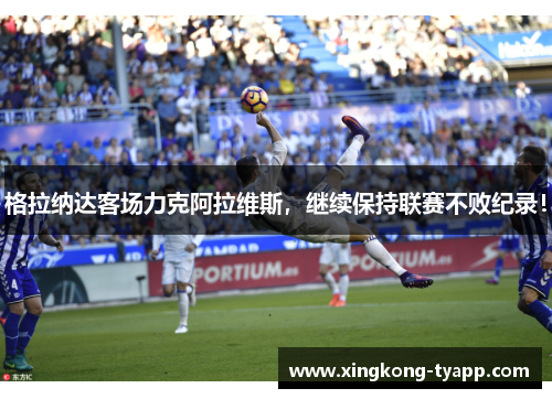 格拉纳达客场力克阿拉维斯，继续保持联赛不败纪录！