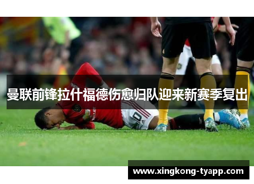 曼联前锋拉什福德伤愈归队迎来新赛季复出