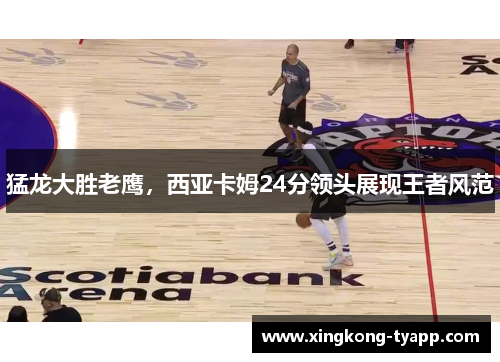 猛龙大胜老鹰，西亚卡姆24分领头展现王者风范