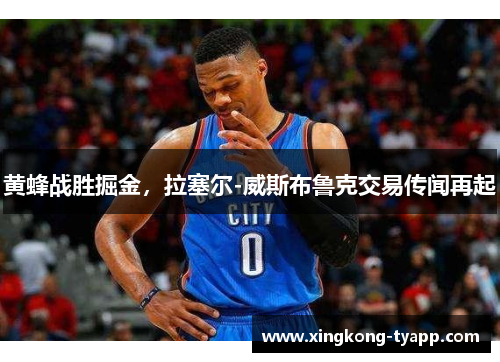 黄蜂战胜掘金，拉塞尔-威斯布鲁克交易传闻再起