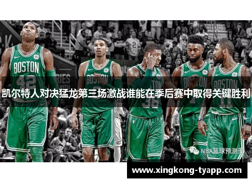 凯尔特人对决猛龙第三场激战谁能在季后赛中取得关键胜利