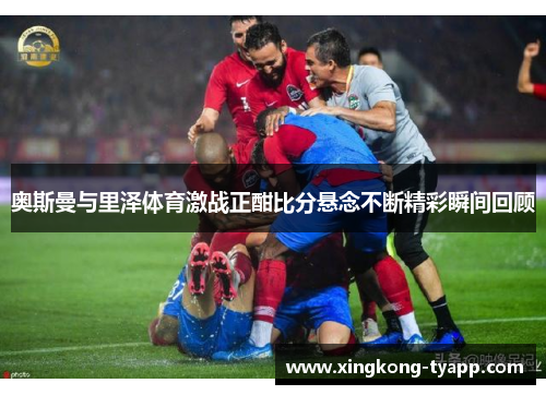 奥斯曼与里泽体育激战正酣比分悬念不断精彩瞬间回顾