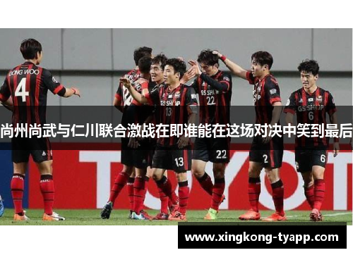 尚州尚武与仁川联合激战在即谁能在这场对决中笑到最后
