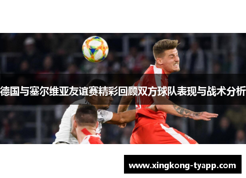 德国与塞尔维亚友谊赛精彩回顾双方球队表现与战术分析