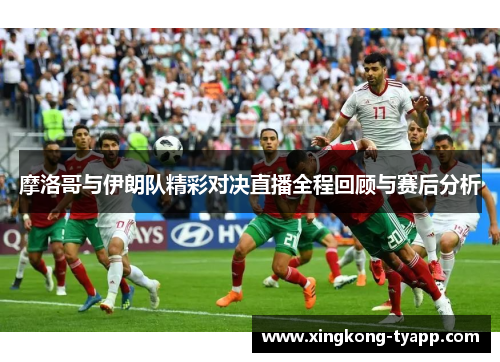 摩洛哥与伊朗队精彩对决直播全程回顾与赛后分析