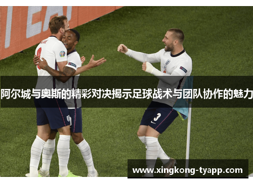 阿尔城与奥斯的精彩对决揭示足球战术与团队协作的魅力