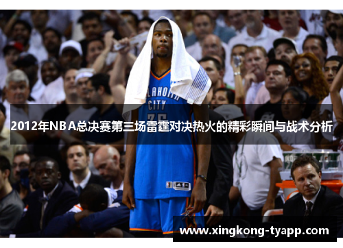 2012年NBA总决赛第三场雷霆对决热火的精彩瞬间与战术分析